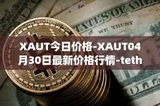 XAUT今日价格-XAUT04月30日最新价格行情-tether-gold最新走势消息