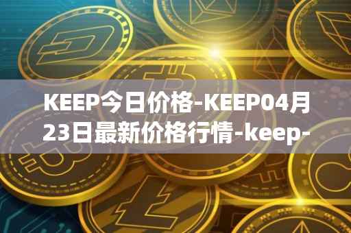KEEP今日价格-KEEP04月23日最新价格行情-keep-network最新走势消息