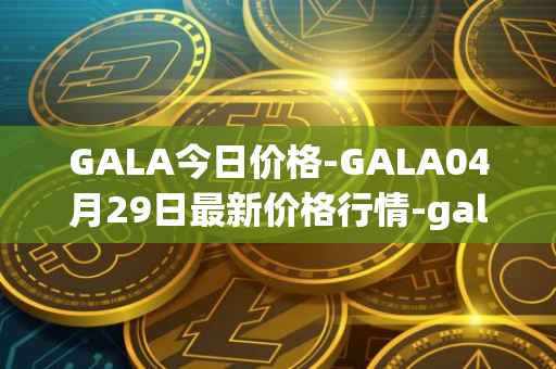 GALA今日价格-GALA04月29日最新价格行情-gala最新走势消息