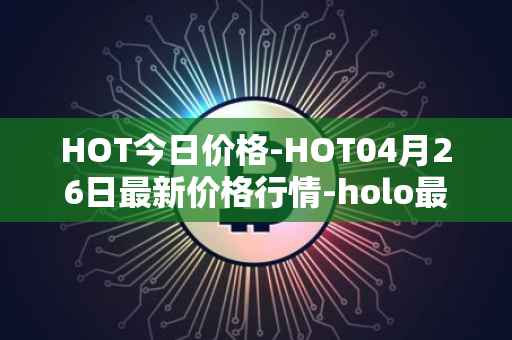 HOT今日价格-HOT04月26日最新价格行情-holo最新走势消息