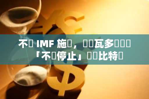 不顧 IMF 施壓，薩爾瓦多總統稱「不會停止」購買比特幣