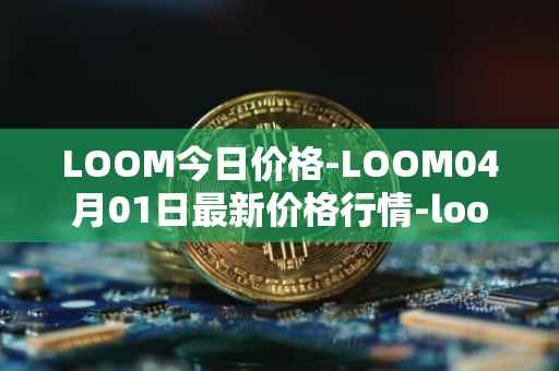 LOOM今日价格-LOOM04月01日最新价格行情-loom-network最新走势消息