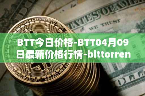 BTT今日价格-BTT04月09日最新价格行情-bittorrent-new最新走势消息