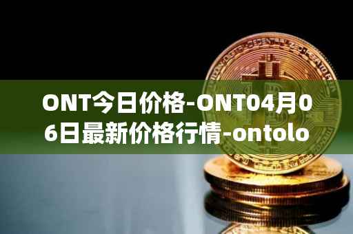 ONT今日价格-ONT04月06日最新价格行情-ontology最新走势消息