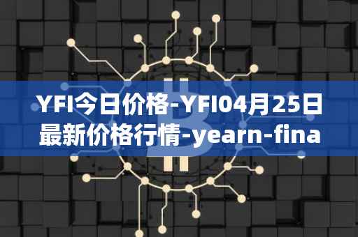 YFI今日价格-YFI04月25日最新价格行情-yearn-finance最新走势消息