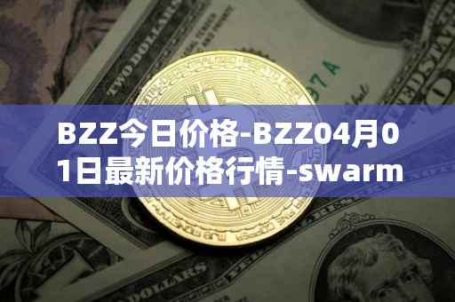 BZZ今日价格-BZZ04月01日最新价格行情-swarm最新走势消息