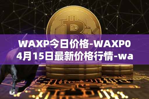 WAXP今日价格-WAXP04月15日最新价格行情-wax最新走势消息