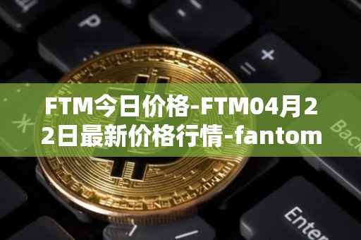 FTM今日价格-FTM04月22日最新价格行情-fantom最新走势消息