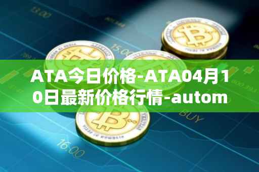 ATA今日价格-ATA04月10日最新价格行情-automata最新走势消息