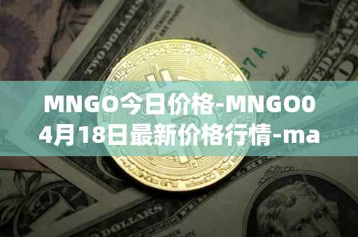 MNGO今日价格-MNGO04月18日最新价格行情-mango-markets最新走势消息