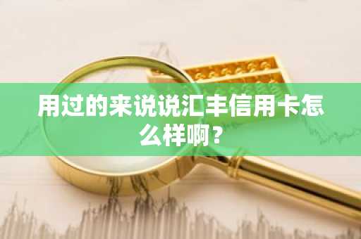 用过的来说说汇丰信用卡怎么样啊？