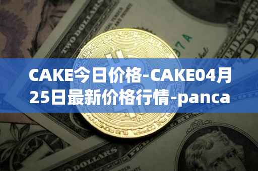 CAKE今日价格-CAKE04月25日最新价格行情-pancakeswap最新走势消息
