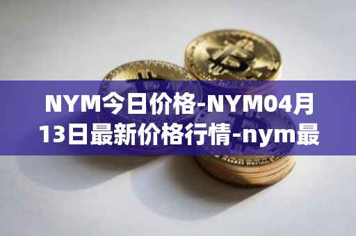 NYM今日价格-NYM04月13日最新价格行情-nym最新走势消息