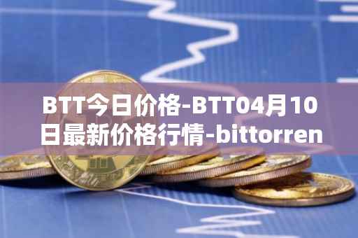 BTT今日价格-BTT04月10日最新价格行情-bittorrent-new最新走势消息