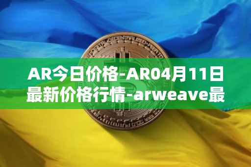 AR今日价格-AR04月11日最新价格行情-arweave最新走势消息