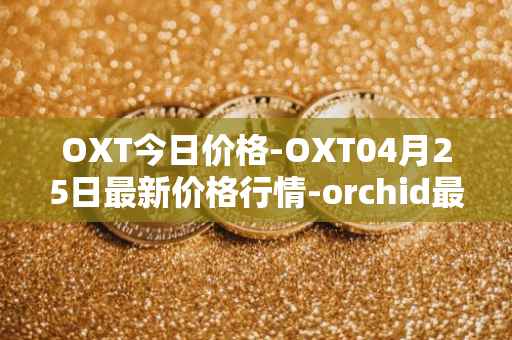 OXT今日价格-OXT04月25日最新价格行情-orchid最新走势消息