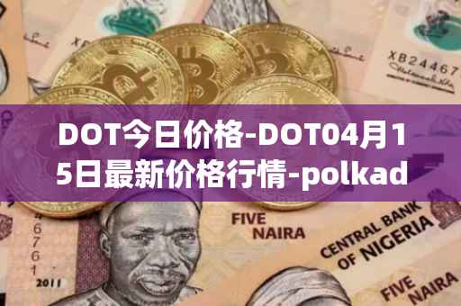 DOT今日价格-DOT04月15日最新价格行情-polkadot-new最新走势消息
