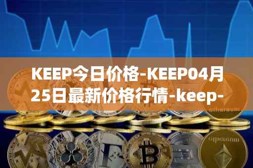 KEEP今日价格-KEEP04月25日最新价格行情-keep-network最新走势消息