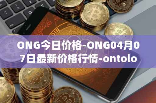 ONG今日价格-ONG04月07日最新价格行情-ontology-gas最新走势消息