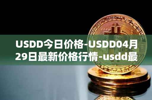 USDD今日价格-USDD04月29日最新价格行情-usdd最新走势消息