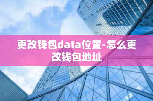 更改钱包data位置-怎么更改钱包地址