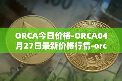 ORCA今日价格-ORCA04月27日最新价格行情-orca最新走势消息
