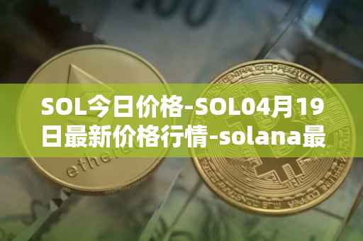 SOL今日价格-SOL04月19日最新价格行情-solana最新走势消息