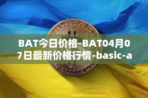 BAT今日价格-BAT04月07日最新价格行情-basic-attention-token最新走势消息