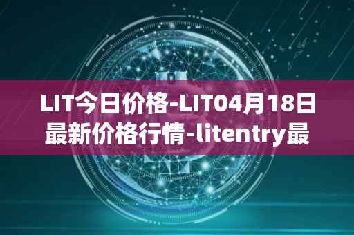 LIT今日价格-LIT04月18日最新价格行情-litentry最新走势消息