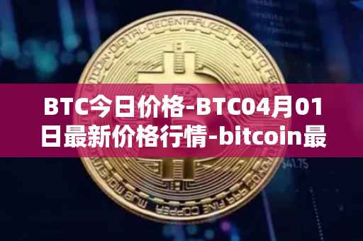 BTC今日价格-BTC04月01日最新价格行情-bitcoin最新走势消息
