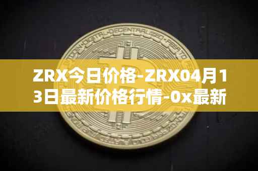 ZRX今日价格-ZRX04月13日最新价格行情-0x最新走势消息
