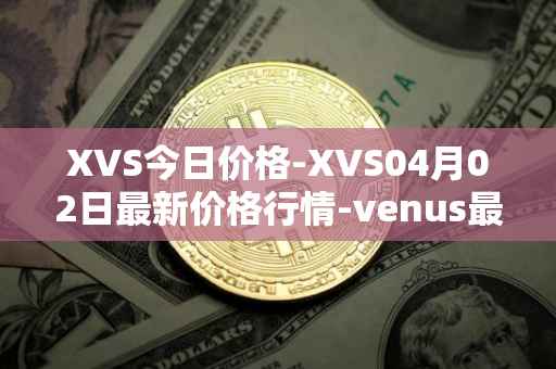 XVS今日价格-XVS04月02日最新价格行情-venus最新走势消息