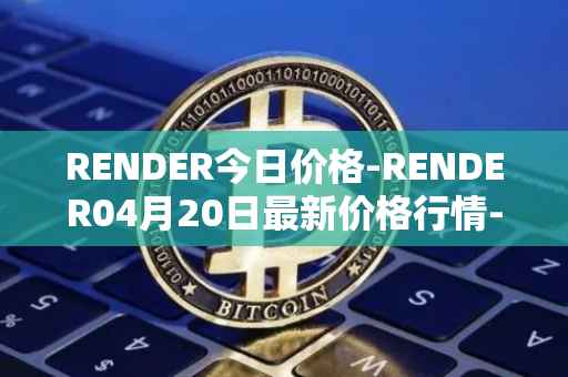 RENDER今日价格-RENDER04月20日最新价格行情-render-token最新走势消息