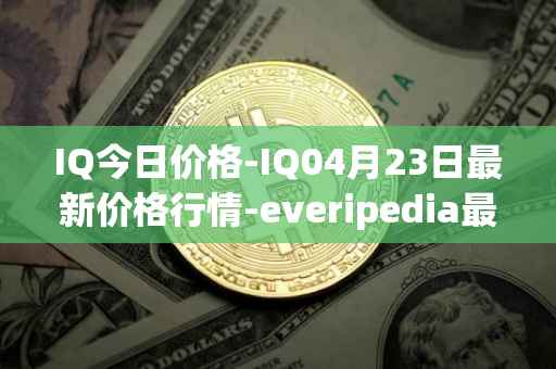 IQ今日价格-IQ04月23日最新价格行情-everipedia最新走势消息