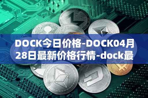 DOCK今日价格-DOCK04月28日最新价格行情-dock最新走势消息