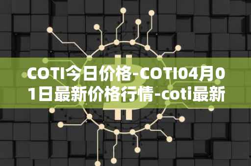 COTI今日价格-COTI04月01日最新价格行情-coti最新走势消息