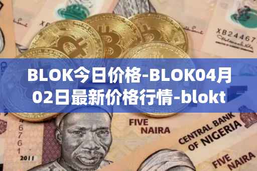BLOK今日价格-BLOK04月02日最新价格行情-bloktopia最新走势消息