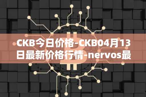 CKB今日价格-CKB04月13日最新价格行情-nervos最新走势消息