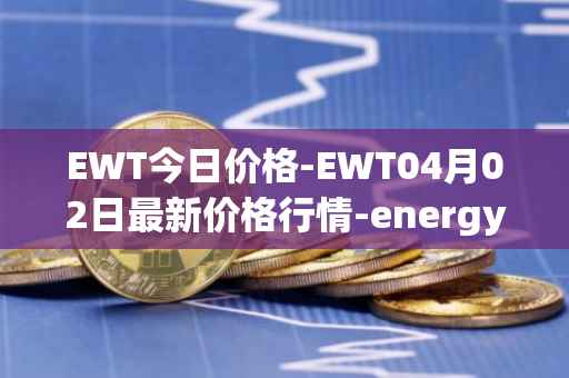 EWT今日价格-EWT04月02日最新价格行情-energy-web-token最新走势消息
