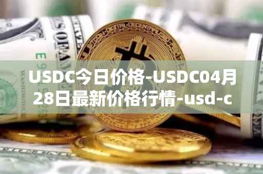 USDC今日价格-USDC04月28日最新价格行情-usd-coin最新走势消息