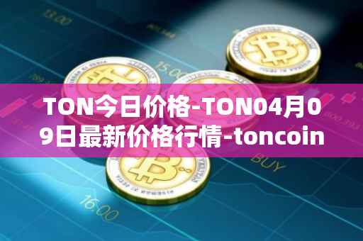 TON今日价格-TON04月09日最新价格行情-toncoin最新走势消息
