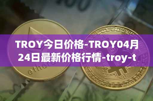 TROY今日价格-TROY04月24日最新价格行情-troy-trade最新走势消息