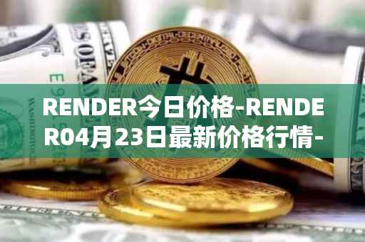 RENDER今日价格-RENDER04月23日最新价格行情-render-token最新走势消息