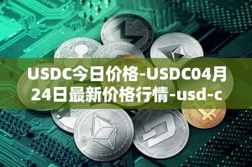 USDC今日价格-USDC04月24日最新价格行情-usd-coin最新走势消息