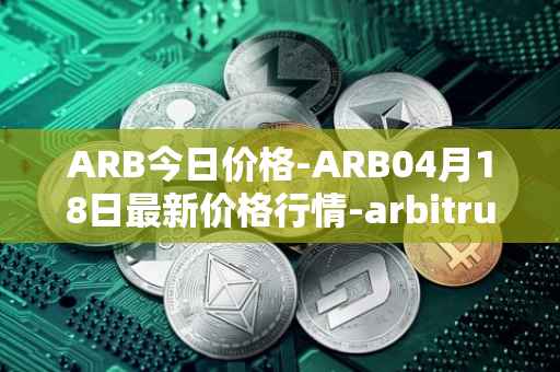 ARB今日价格-ARB04月18日最新价格行情-arbitrum最新走势消息