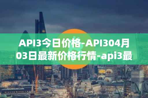 API3今日价格-API304月03日最新价格行情-api3最新走势消息
