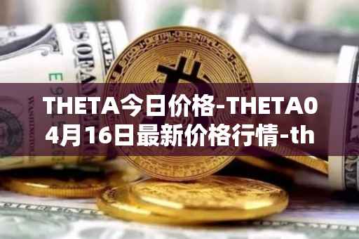 THETA今日价格-THETA04月16日最新价格行情-theta-token最新走势消息