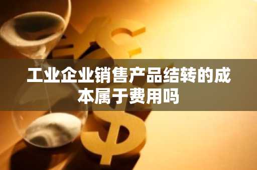 工业企业销售产品结转的成本属于费用吗