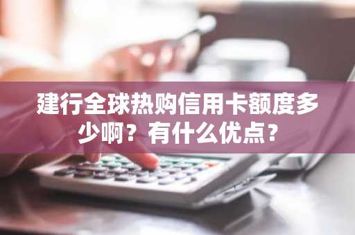 建行全球热购信用卡额度多少啊？有什么优点？