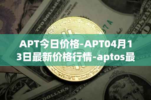 APT今日价格-APT04月13日最新价格行情-aptos最新走势消息
